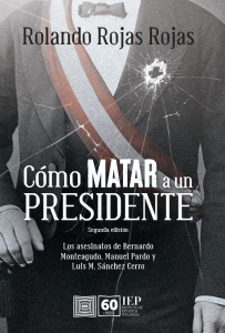 CÓMO MATAR A UN PRESIDENTE LOS ASESINATOS DE BERNARDO MONTEAGUDO, MANUEL PARDO Y LUIS M. SÁNCHEZ CERRO (Segunda edición)