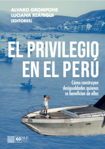 EL PRIVILEGIO EN EL PERÚ. ¿CÓMO CONSTRUYEN DESIGUALDADES QUIENES SE BENEFICIAN DE ELLAS?
